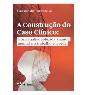 A Construção do Caso Clínico: a psicanálise aplicada à saúde mental e o trabalho em rede