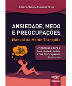 Ansiedade, Medo e Preocupações - Manual da Mente Tranquila - Orientações para o Controle da Ansiedade e das Preocupações do dia a dia